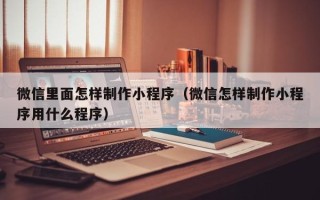桐城微信里面怎样制作小程序（微信怎样制作小程序用什么程序）