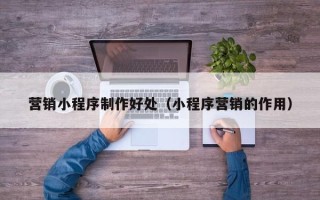 桐城营销小程序制作好处（小程序营销的作用）