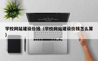 桐城学校网站建设价钱（学校网站建设价钱怎么算）