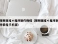 桐城视频图库小程序制作教程（视频图库小程序制作教程手机版）