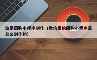 桐城汕尾团购小程序制作（微信里的团购小程序是怎么制作的）